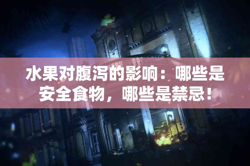 水果对腹泻的影响：哪些是安全食物，哪些是禁忌！