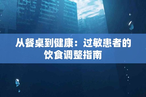 从餐桌到健康：过敏患者的饮食调整指南