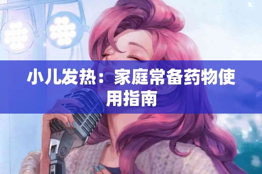 小儿发热：家庭常备药物使用指南