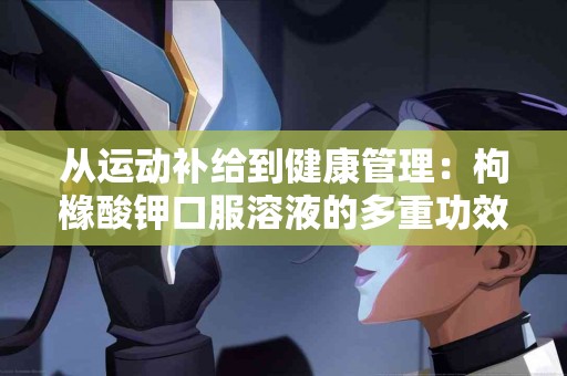 从运动补给到健康管理：枸橼酸钾口服溶液的多重功效