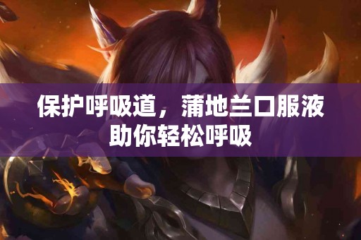 保护呼吸道，蒲地兰口服液助你轻松呼吸