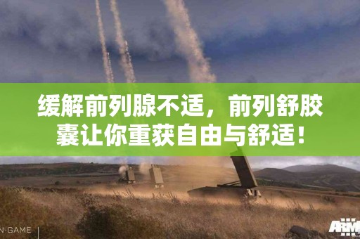 缓解前列腺不适，前列舒胶囊让你重获自由与舒适！