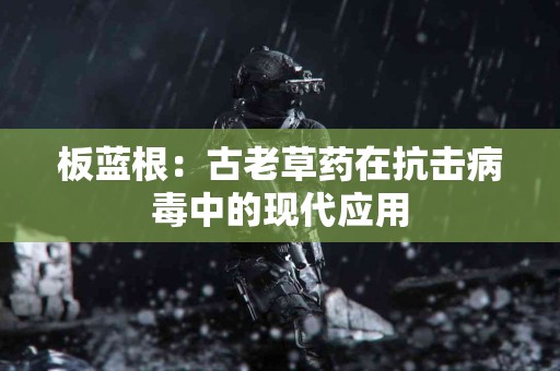 板蓝根：古老草药在抗击病毒中的现代应用