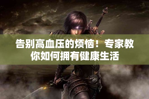 告别高血压的烦恼！专家教你如何拥有健康生活