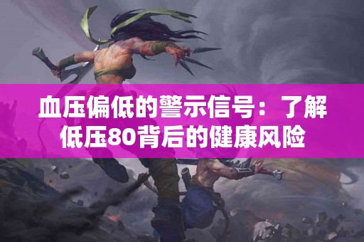 血压偏低的警示信号：了解低压80背后的健康风险