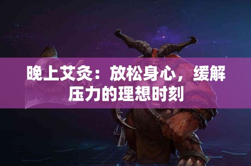 晚上艾灸：放松身心，缓解压力的理想时刻