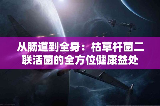 从肠道到全身：枯草杆菌二联活菌的全方位健康益处