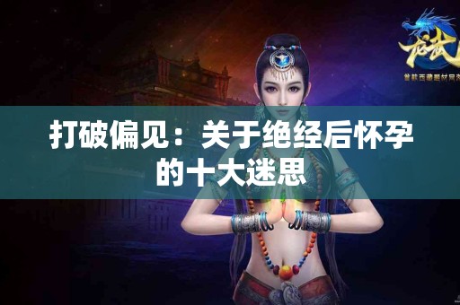 打破偏见：关于绝经后怀孕的十大迷思