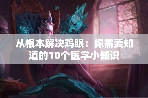 从根本解决鸡眼：你需要知道的10个医学小知识