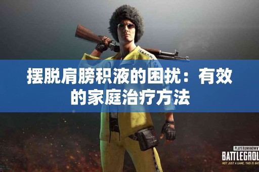 摆脱肩膀积液的困扰：有效的家庭治疗方法