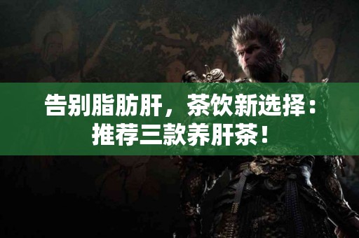 告别脂肪肝，茶饮新选择：推荐三款养肝茶！