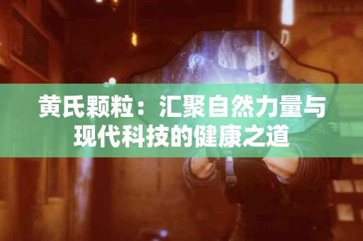 黄氏颗粒：汇聚自然力量与现代科技的健康之道