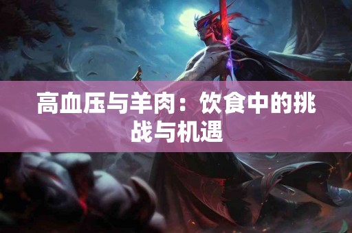 高血压与羊肉：饮食中的挑战与机遇