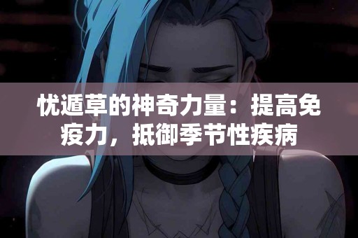 忧遁草的神奇力量：提高免疫力，抵御季节性疾病