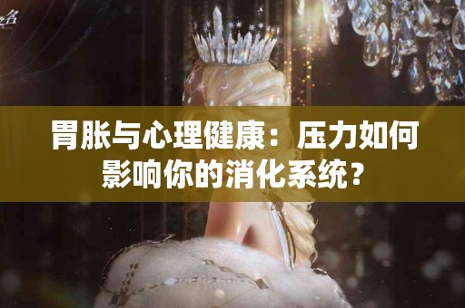 胃胀与心理健康：压力如何影响你的消化系统？