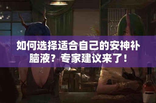 如何选择适合自己的安神补脑液？专家建议来了！