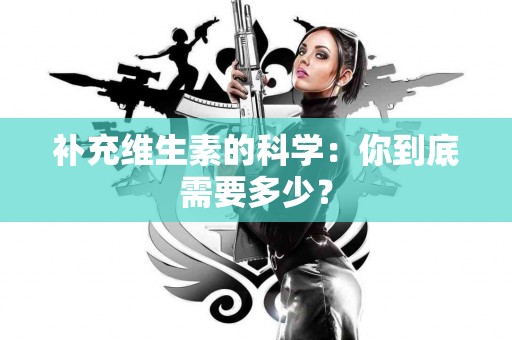 补充维生素的科学：你到底需要多少？