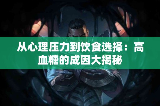 从心理压力到饮食选择：高血糖的成因大揭秘