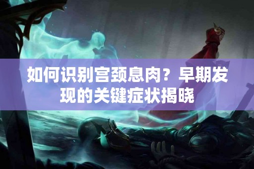 如何识别宫颈息肉？早期发现的关键症状揭晓