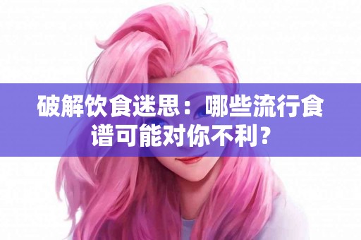 破解饮食迷思：哪些流行食谱可能对你不利？