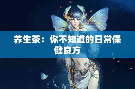 养生茶：你不知道的日常保健良方