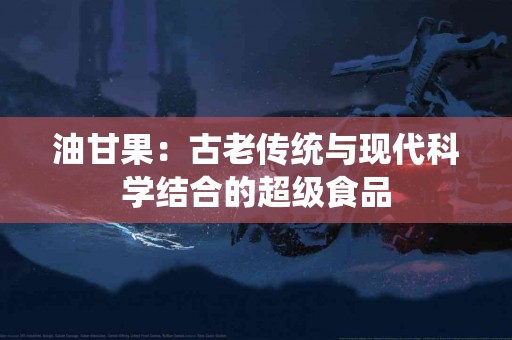 油甘果：古老传统与现代科学结合的超级食品