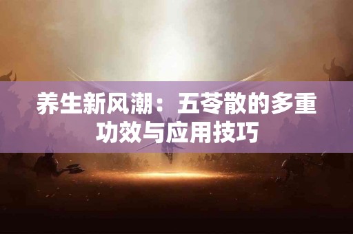 养生新风潮：五苓散的多重功效与应用技巧