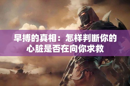 早搏的真相：怎样判断你的心脏是否在向你求救