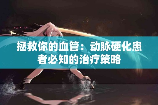 拯救你的血管：动脉硬化患者必知的治疗策略