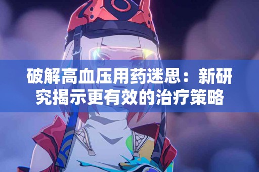 破解高血压用药迷思：新研究揭示更有效的治疗策略
