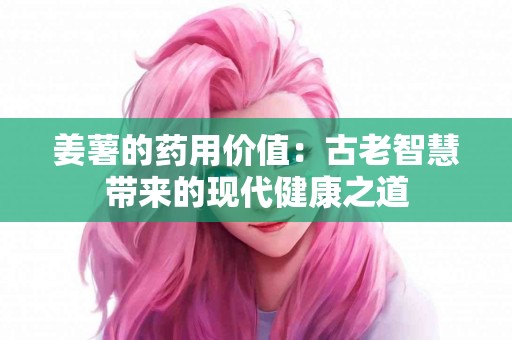 姜薯的药用价值：古老智慧带来的现代健康之道