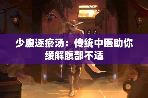 少腹逐瘀汤：传统中医助你缓解腹部不适