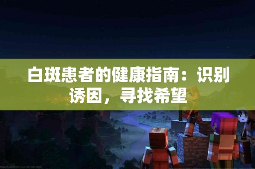 白斑患者的健康指南：识别诱因，寻找希望