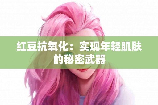 红豆抗氧化：实现年轻肌肤的秘密武器