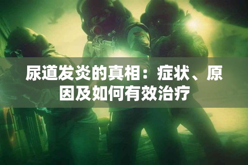 尿道发炎的真相：症状、原因及如何有效治疗