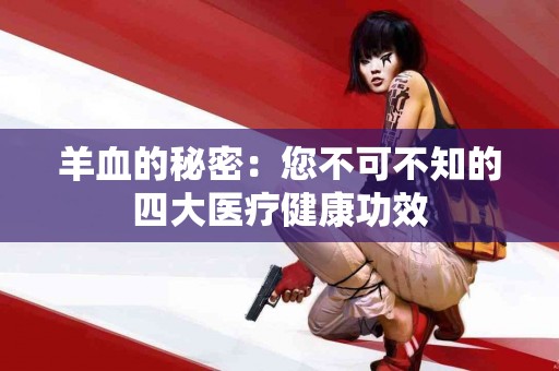 羊血的秘密：您不可不知的四大医疗健康功效