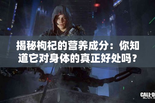 揭秘枸杞的营养成分：你知道它对身体的真正好处吗？