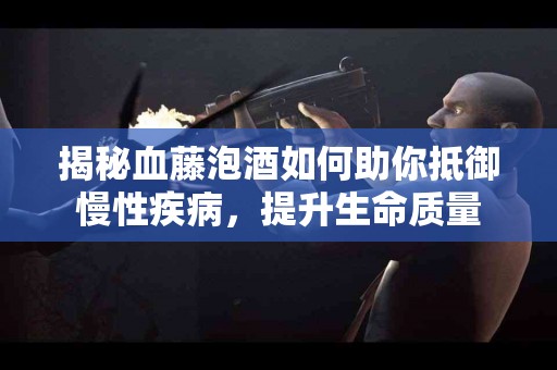 揭秘血藤泡酒如何助你抵御慢性疾病，提升生命质量