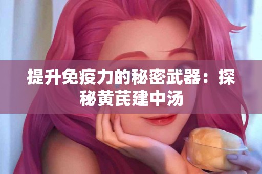 提升免疫力的秘密武器：探秘黄芪建中汤