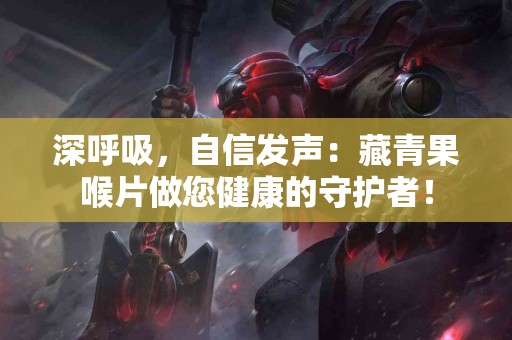 深呼吸，自信发声：藏青果喉片做您健康的守护者！