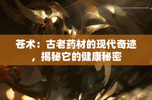苍术：古老药材的现代奇迹，揭秘它的健康秘密