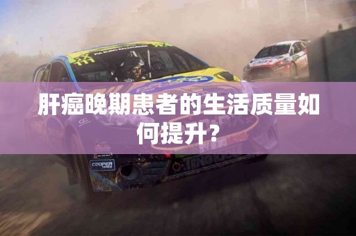 肝癌晚期患者的生活质量如何提升？