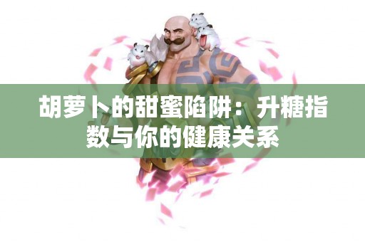 胡萝卜的甜蜜陷阱：升糖指数与你的健康关系