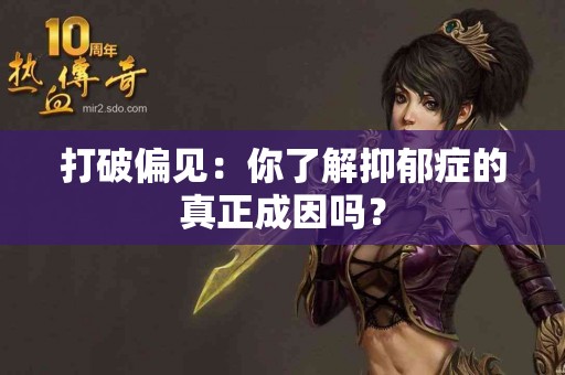 打破偏见：你了解抑郁症的真正成因吗？