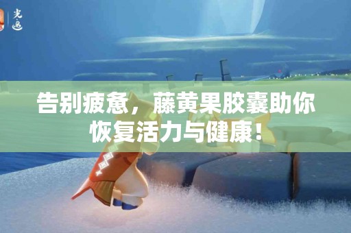 告别疲惫，藤黄果胶囊助你恢复活力与健康！