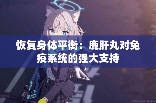 恢复身体平衡：鹿肝丸对免疫系统的强大支持