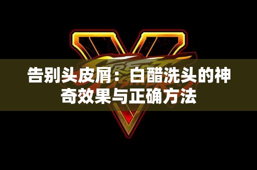 告别头皮屑：白醋洗头的神奇效果与正确方法