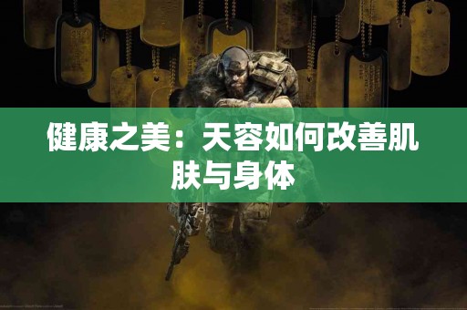 健康之美：天容如何改善肌肤与身体