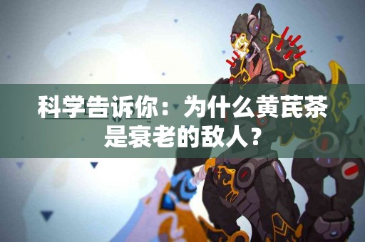 科学告诉你：为什么黄芪茶是衰老的敌人？