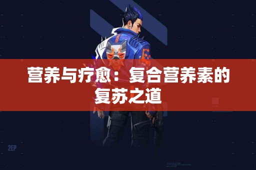 营养与疗愈：复合营养素的复苏之道